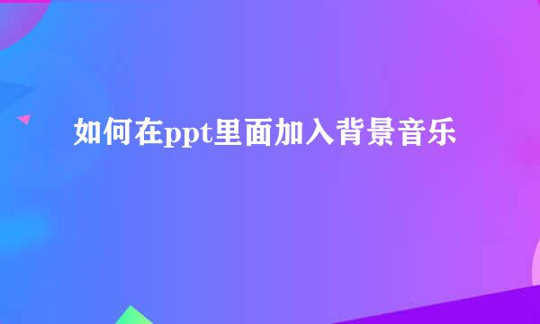 如何在ppt里面加入背景音乐