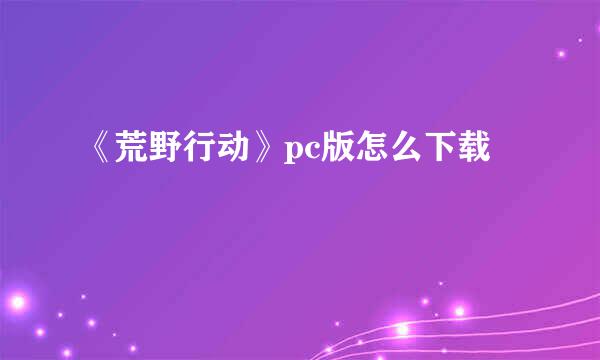 《荒野行动》pc版怎么下载