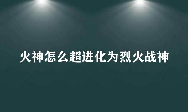 火神怎么超进化为烈火战神