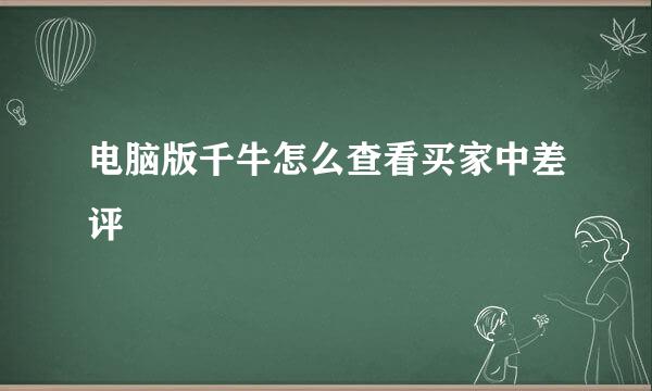 电脑版千牛怎么查看买家中差评