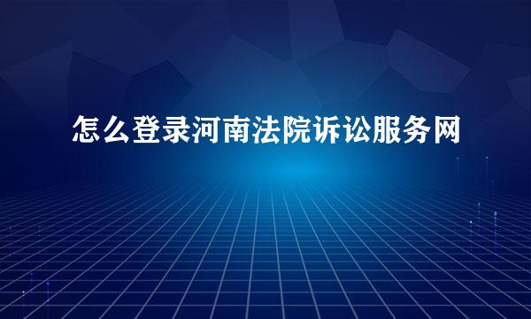 怎么登录河南法院诉讼服务网