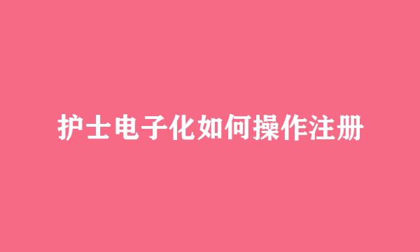 护士电子化如何操作注册