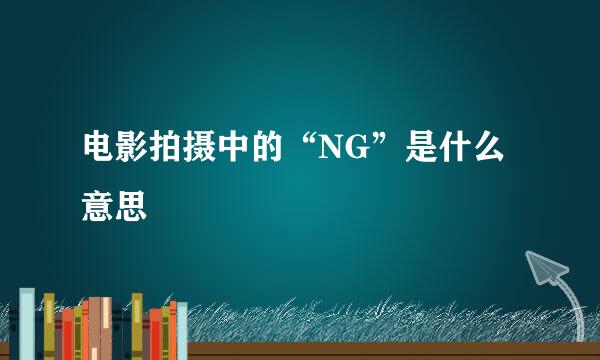 电影拍摄中的“NG”是什么意思