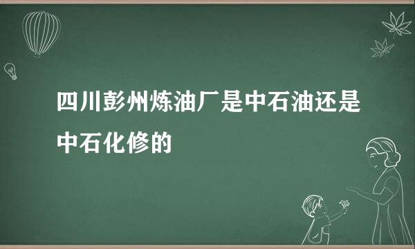 四川彭州炼油厂是中石油还是中石化修的