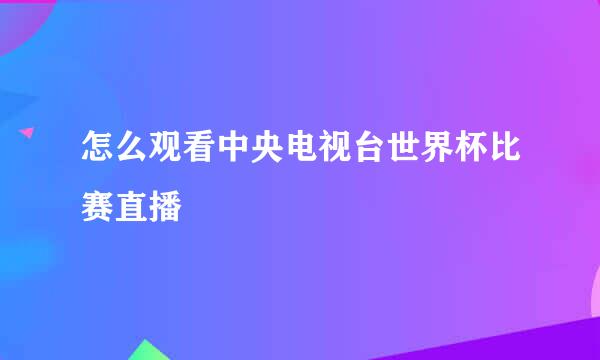 怎么观看中央电视台世界杯比赛直播