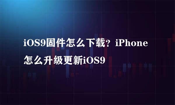 iOS9固件怎么下载？iPhone怎么升级更新iOS9