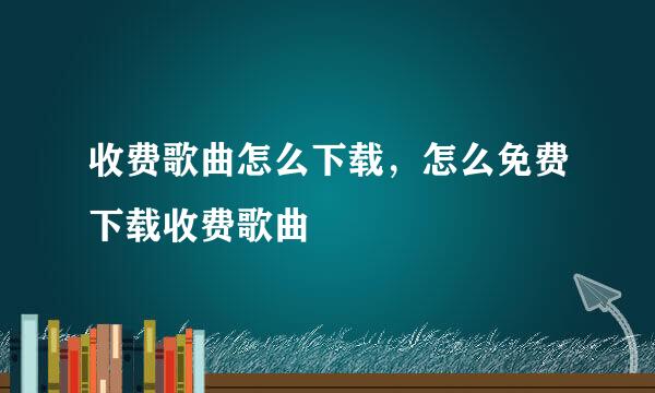 收费歌曲怎么下载，怎么免费下载收费歌曲