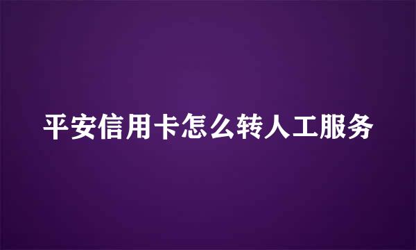 平安信用卡怎么转人工服务