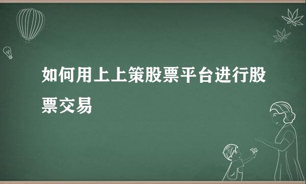 如何用上上策股票平台进行股票交易