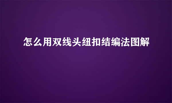 怎么用双线头纽扣结编法图解