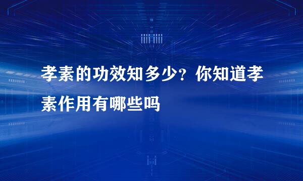 孝素的功效知多少？你知道孝素作用有哪些吗