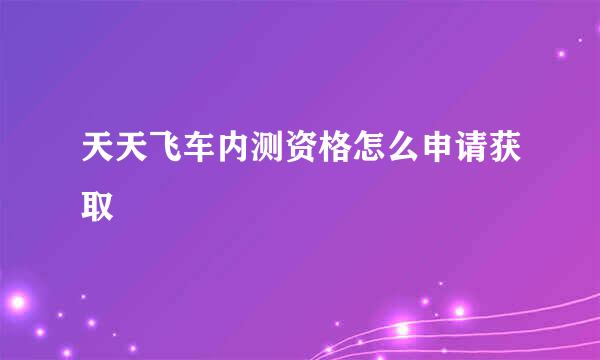 天天飞车内测资格怎么申请获取