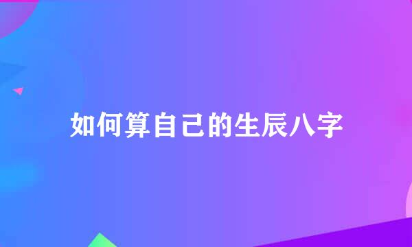 如何算自己的生辰八字