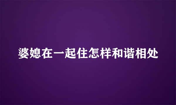 婆媳在一起住怎样和谐相处