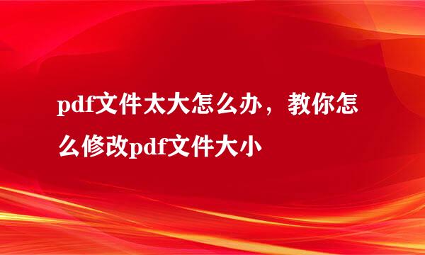 pdf文件太大怎么办，教你怎么修改pdf文件大小