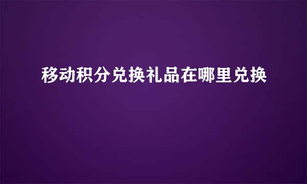 移动积分兑换礼品在哪里兑换