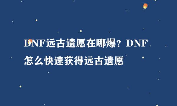 DNF远古遗愿在哪爆？DNF怎么快速获得远古遗愿