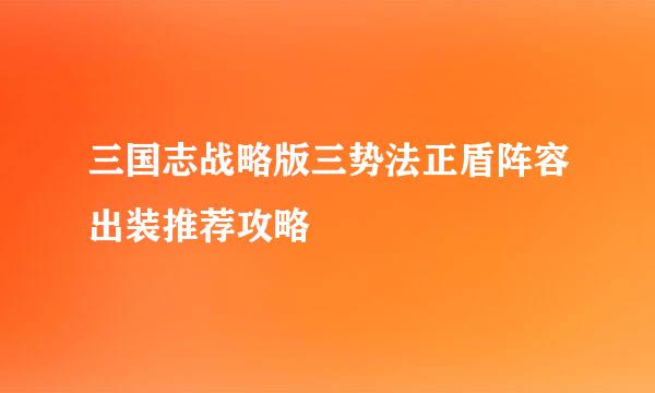 三国志战略版三势法正盾阵容出装推荐攻略