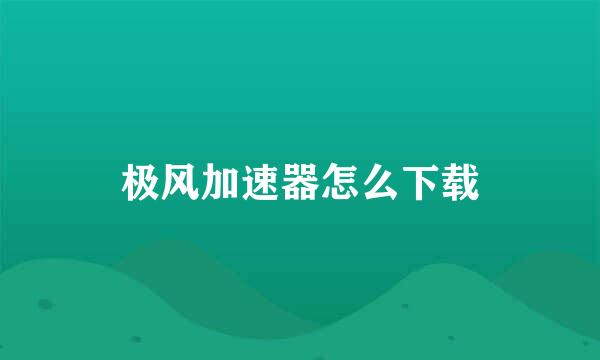 极风加速器怎么下载