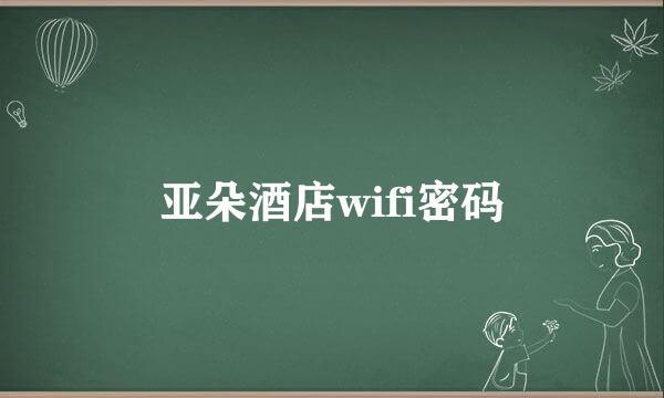 亚朵酒店wifi密码