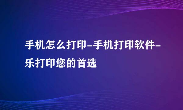 手机怎么打印-手机打印软件-乐打印您的首选