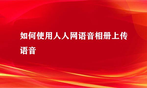 如何使用人人网语音相册上传语音