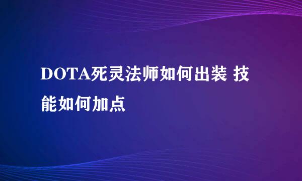 DOTA死灵法师如何出装 技能如何加点