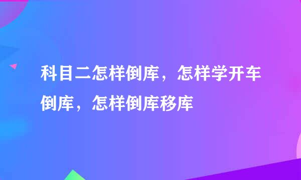 科目二怎样倒库，怎样学开车倒库，怎样倒库移库