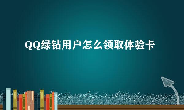 QQ绿钻用户怎么领取体验卡