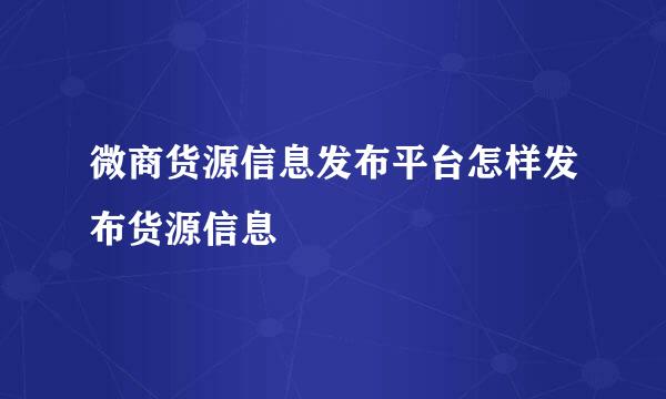 微商货源信息发布平台怎样发布货源信息