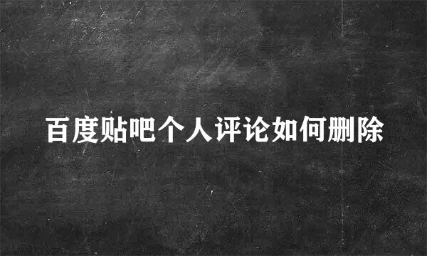 百度贴吧个人评论如何删除