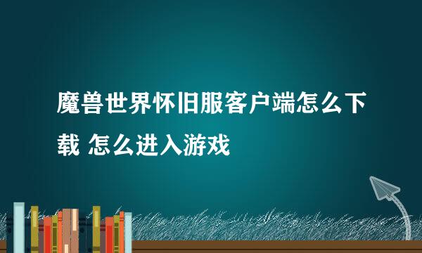 魔兽世界怀旧服客户端怎么下载 怎么进入游戏