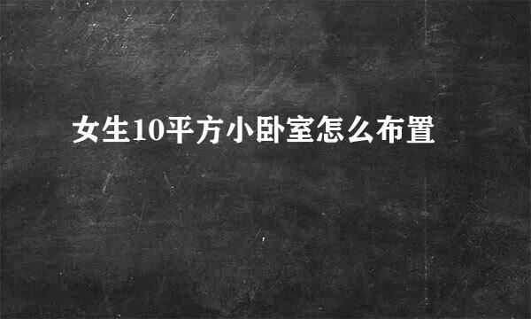 女生10平方小卧室怎么布置