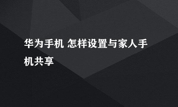 华为手机 怎样设置与家人手机共享