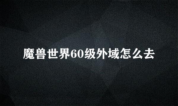 魔兽世界60级外域怎么去