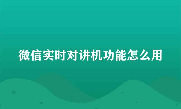 微信实时对讲机功能怎么用