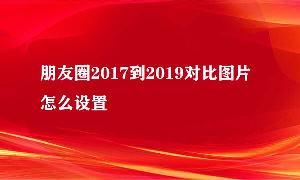 朋友圈2017到2019对比图片怎么设置