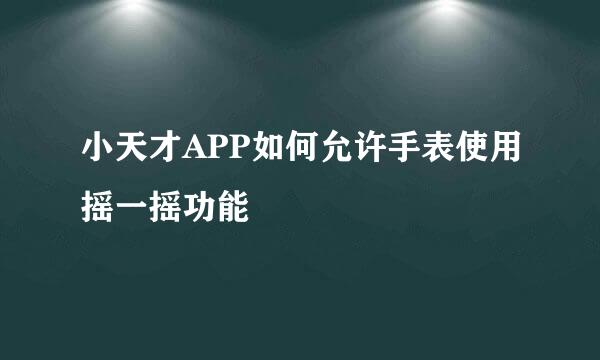 小天才APP如何允许手表使用摇一摇功能