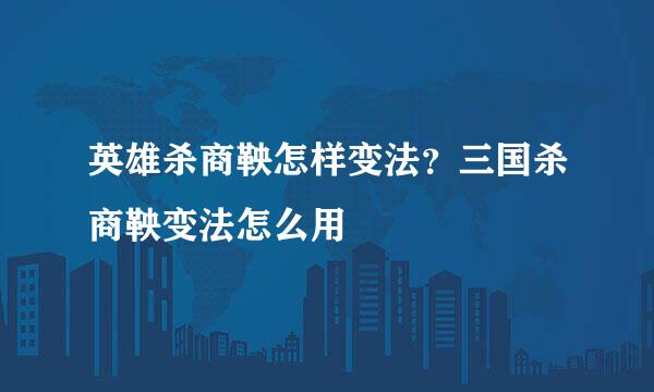 英雄杀商鞅怎样变法？三国杀商鞅变法怎么用