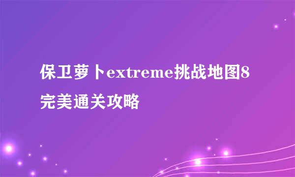 保卫萝卜extreme挑战地图8完美通关攻略