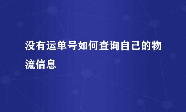 没有运单号如何查询自己的物流信息