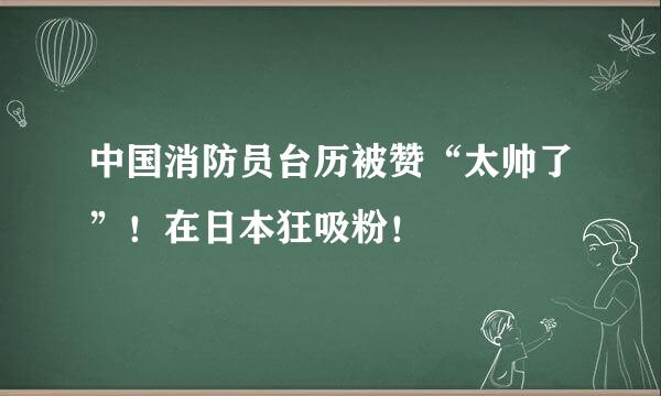 中国消防员台历被赞“太帅了”！在日本狂吸粉！