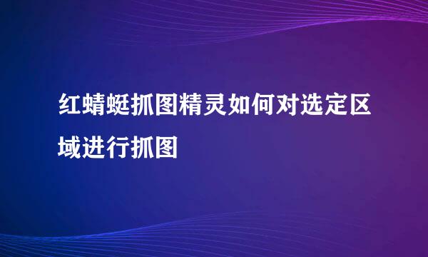 红蜻蜓抓图精灵如何对选定区域进行抓图