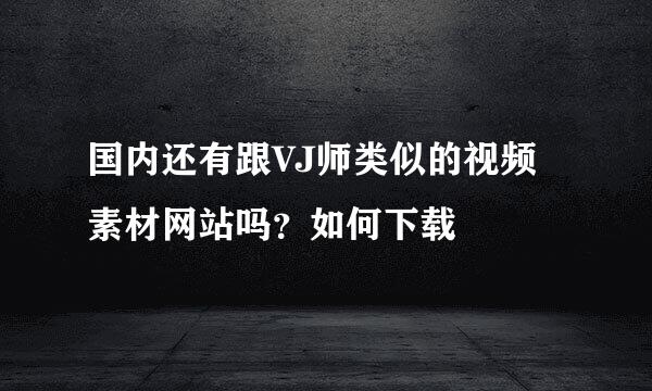 国内还有跟VJ师类似的视频素材网站吗？如何下载