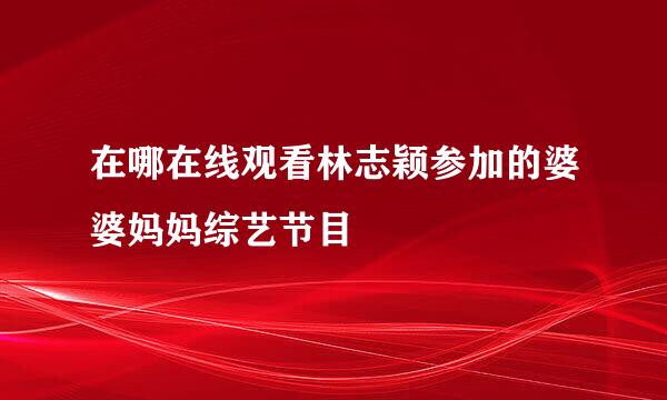 在哪在线观看林志颖参加的婆婆妈妈综艺节目