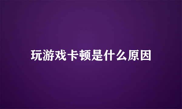 玩游戏卡顿是什么原因