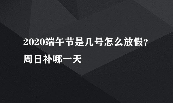 2020端午节是几号怎么放假？周日补哪一天