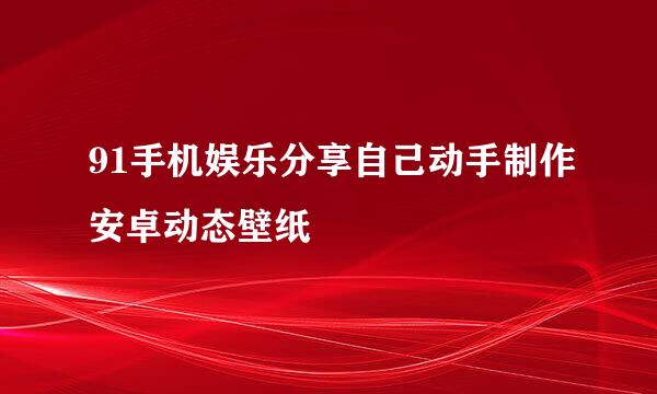 91手机娱乐分享自己动手制作安卓动态壁纸