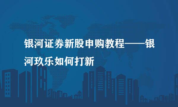 银河证券新股申购教程——银河玖乐如何打新