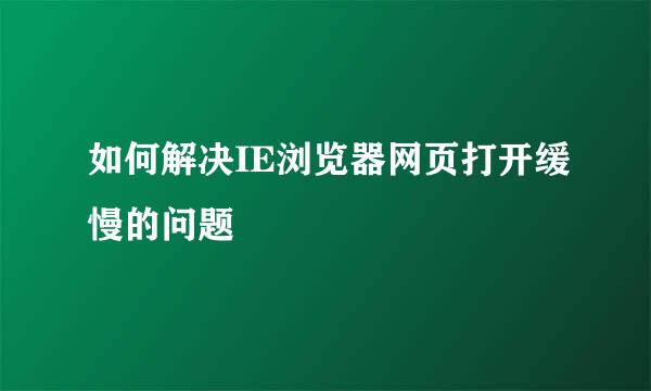 如何解决IE浏览器网页打开缓慢的问题